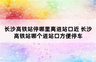 长沙高铁站停哪里离进站口近 长沙高铁站哪个进站口方便停车